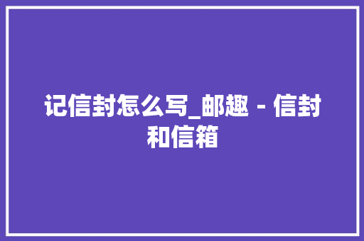 记信封怎么写_邮趣－信封和信箱