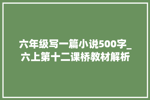 六年级写一篇小说500字_六上第十二课桥教材解析