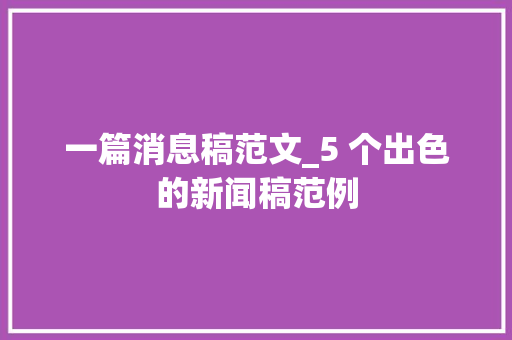 一篇消息稿范文_5 个出色的新闻稿范例