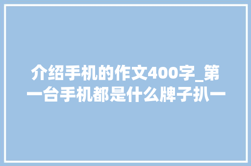 介绍手机的作文400字_第一台手机都是什么牌子扒一扒同事们都用过啥 简历范文