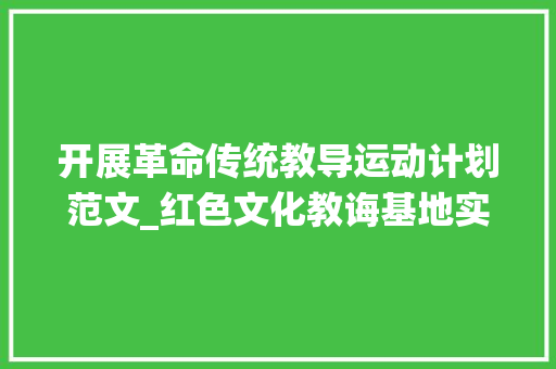 开展革命传统教导运动计划范文_红色文化教诲基地实施筹划党政培植展馆定制开拓 演讲稿范文