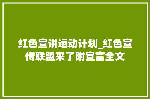 红色宣讲运动计划_红色宣传联盟来了附宣言全文 求职信范文