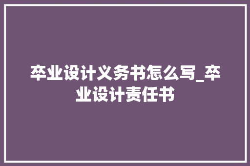 卒业设计义务书怎么写_卒业设计责任书