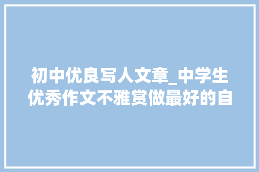 初中优良写人文章_中学生优秀作文不雅赏做最好的自己 商务邮件范文