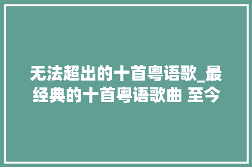 无法超出的十首粤语歌_最经典的十首粤语歌曲 至今没有一首歌能够被超越