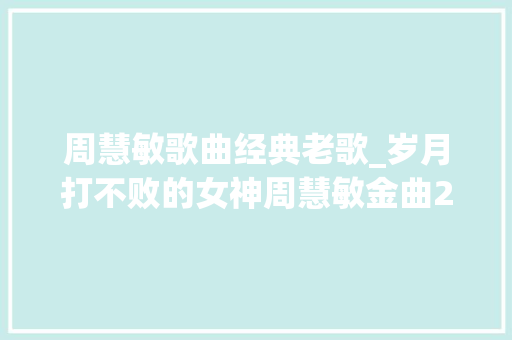 周慧敏歌曲经典老歌_岁月打不败的女神周慧敏金曲20首收藏起来慢慢听