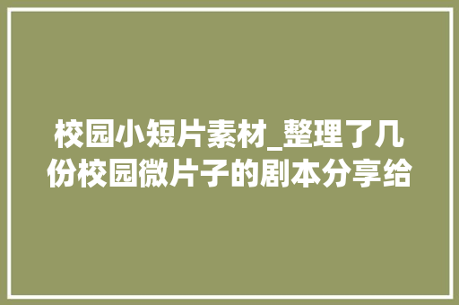 校园小短片素材_整理了几份校园微片子的剧本分享给大年夜家