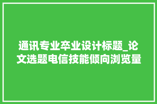 通讯专业卒业设计标题_论文选题电信技能倾向浏览量高的论文题目推荐建议收藏 职场范文