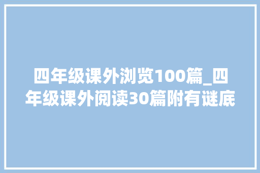 四年级课外浏览100篇_四年级课外阅读30篇附有谜底收藏演习一份考试少丢冤枉分 报告范文