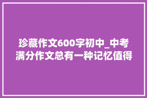 珍藏作文600字初中_中考满分作文总有一种记忆值得珍藏两篇 商务邮件范文