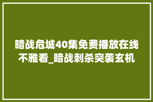 暗战危城40集免费播放在线不雅看_暗战刺杀突袭玄机看中间特科与军统的逝世活较劲