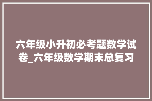 六年级小升初必考题数学试卷_六年级数学期末总复习真题卷小升初满分就靠它了收藏好