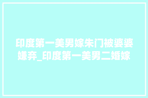 印度第一美男嫁朱门被婆婆嫌弃_印度第一美男二婚嫁朱门被婆婆嫌弃女儿没遗传她的高颜值