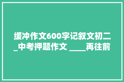 缓冲作文600字记叙文初二_中考押题作文 ____再往前走 写作指导及范文