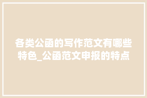 各类公函的写作范文有哪些特色_公函范文申报的特点分类与写作技巧