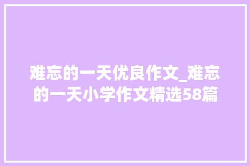 难忘的一天优良作文_难忘的一天小学作文精选58篇 职场范文