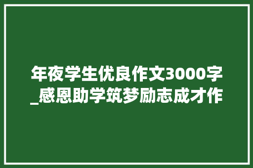 年夜学生优良作文3000字_感恩助学筑梦励志成才作文2500字 商务邮件范文