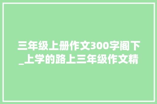 三年级上册作文300字阁下_上学的路上三年级作文精选60篇