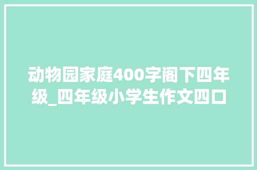 动物园家庭400字阁下四年级_四年级小学生作文四口之家的小小动物园