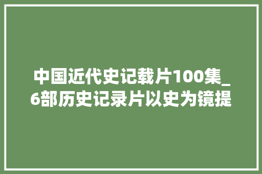 中国近代史记载片100集_6部历史记录片以史为镜提升格局和视野