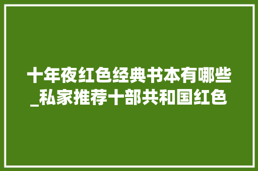 十年夜红色经典书本有哪些_私家推荐十部共和国红色经典小说