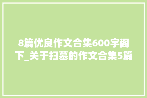 8篇优良作文合集600字阁下_关于扫墓的作文合集5篇 工作总结范文