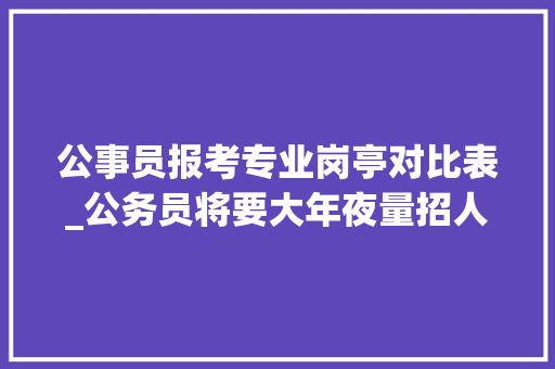 公事员报考专业岗亭对比表_公务员将要大年夜量招人我能报考吗快收下这份岗位专业比较表