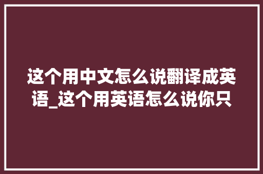 这个用中文怎么说翻译成英语_这个用英语怎么说你只会用 Whats this in English 吗