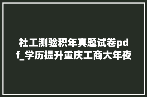 社工测验积年真题试卷pdf_学历提升重庆工商大年夜学社会工作专业自考试题及谜底分享几个 工作总结范文