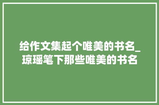 给作文集起个唯美的书名_琼瑶笔下那些唯美的书名 报告范文