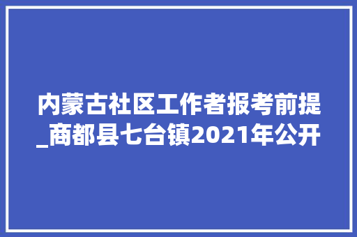 内蒙古社区工作者报考前提_商都县七台镇2021年公开招聘社区安然网格信息员简章