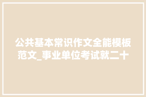 公共基本常识作文全能模板范文_事业单位考试就二十天公共根本常识该怎么复习 学术范文