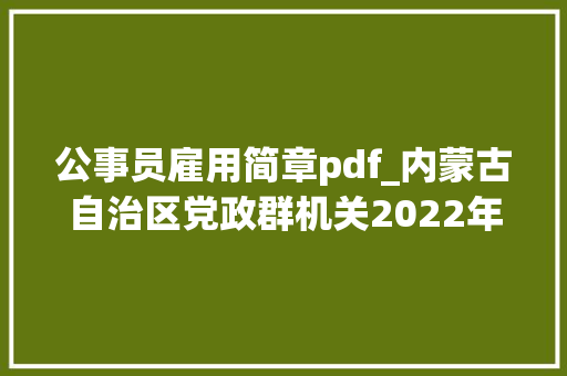 公事员雇用简章pdf_内蒙古自治区党政群机关2022年度考试录用公务员简章