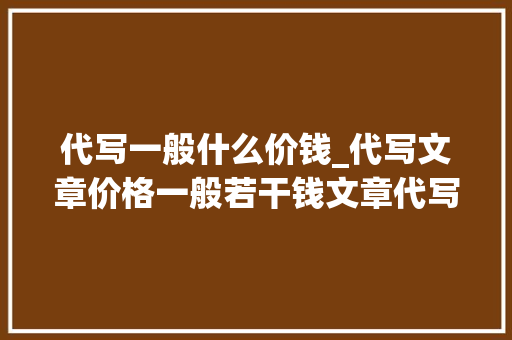 代写一般什么价钱_代写文章价格一般若干钱文章代写收费标准是若何的