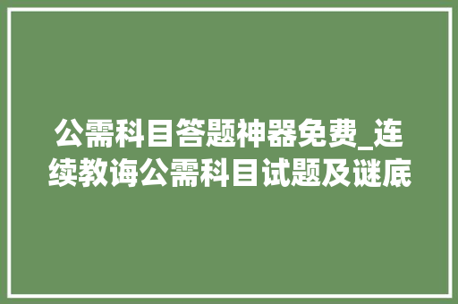 公需科目答题神器免费_连续教诲公需科目试题及谜底分享几个实用搜题和进修对象