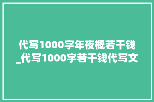 代写1000字年夜概若干钱_代写1000字若干钱代写文章若干钱一篇专业代写公司分享费用