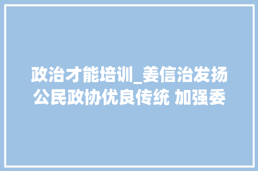 政治才能培训_姜信治发扬公民政协优良传统 加强委员政治培训和履本能机才能培植 报告范文