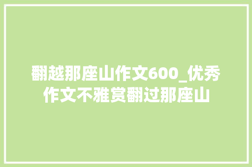 翻越那座山作文600_优秀作文不雅赏翻过那座山