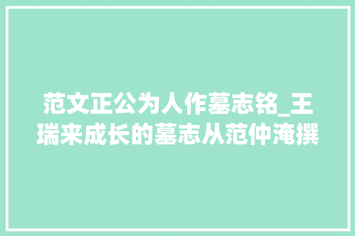 范文正公为人作墓志铭_王瑞来成长的墓志从范仲淹撰天章阁待制滕君墓志铭看后人的改易  20190729总第1005期