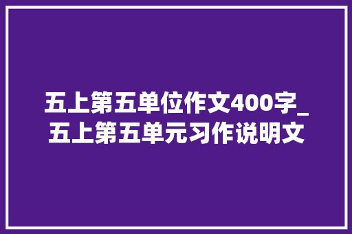 五上第五单位作文400字_五上第五单元习作说明文