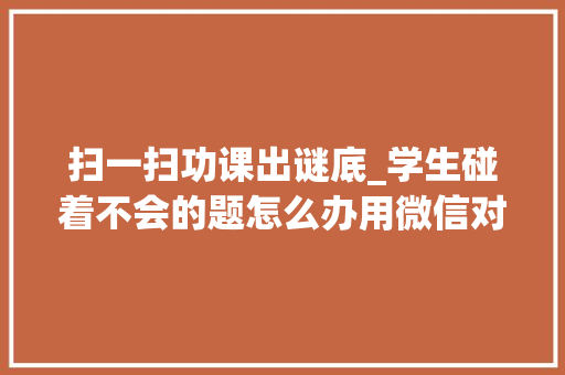 扫一扫功课出谜底_学生碰着不会的题怎么办用微信对着扫一扫就出来功课的谜底了