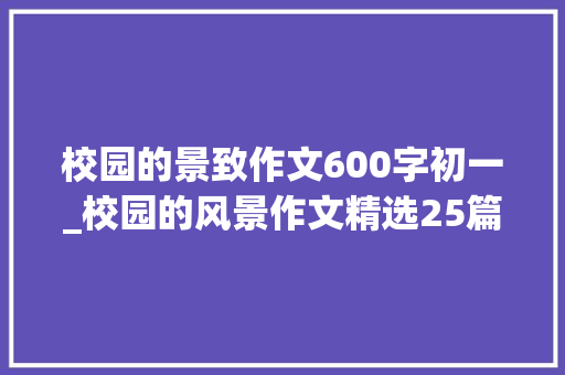 校园的景致作文600字初一_校园的风景作文精选25篇 学术范文