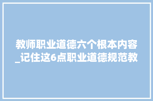 教师职业道德六个根本内容_记住这6点职业道德规范教师资格想不考高分都难 论文范文