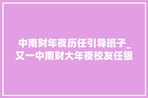 中南财年夜历任引导班子_又一中南财大年夜校友任银行总行行长此前有同门师兄弟先后执掌中国银行