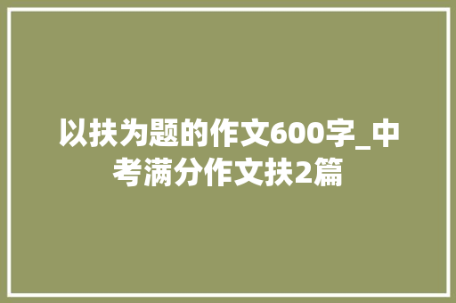 以扶为题的作文600字_中考满分作文扶2篇 报告范文