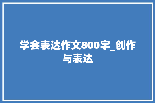 学会表达作文800字_创作与表达 简历范文