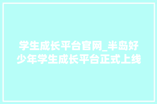 学生成长平台官网_半岛好少年学生成长平台正式上线