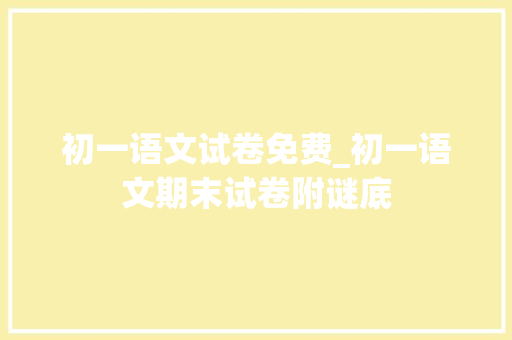 初一语文试卷免费_初一语文期末试卷附谜底