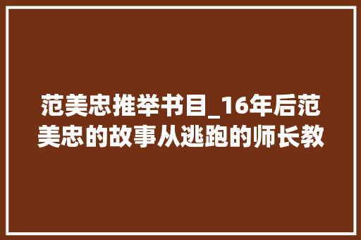 范美忠推举书目_16年后范美忠的故事从逃跑的师长教师到村落山人 会议纪要范文