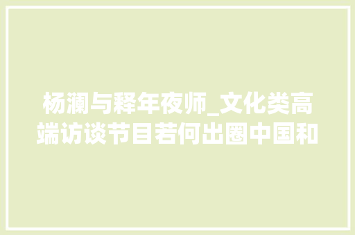 杨澜与释年夜师_文化类高端访谈节目若何出圈中国和力给出谜底